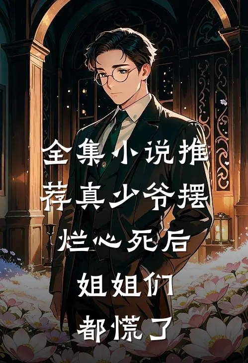 全集小说推荐真少爷摆烂心死后，姐姐们都慌了