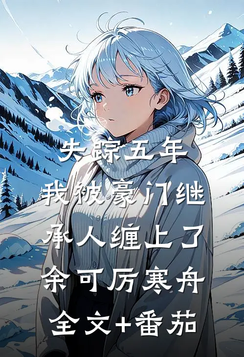 失踪五年，我被豪门继承人缠上了余可厉寒舟全文+番茄