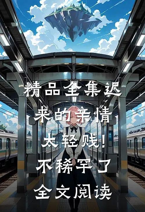 精品全集迟来的亲情太轻贱!不稀罕了全文阅读