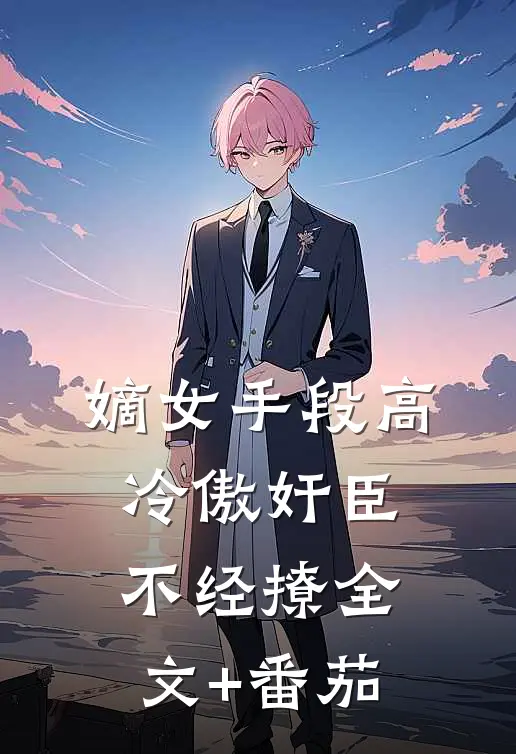 嫡女手段高，冷傲奸臣不经撩全文+番茄