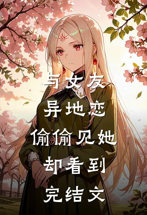 与女友异地恋，偷偷见她，却看到完结文