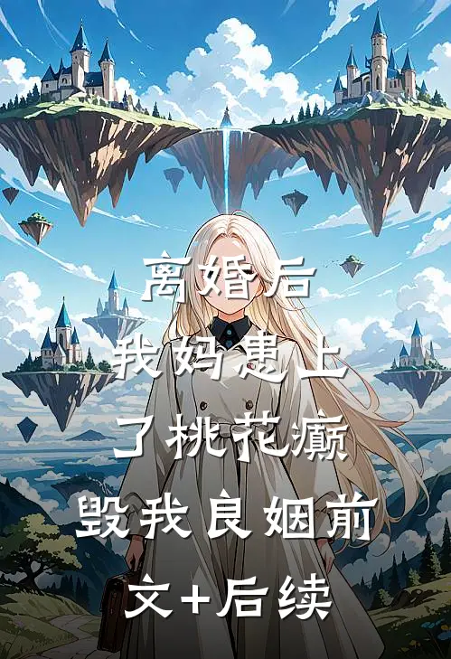 离婚后，我妈患上了桃花癫，毁我良姻前文+后续