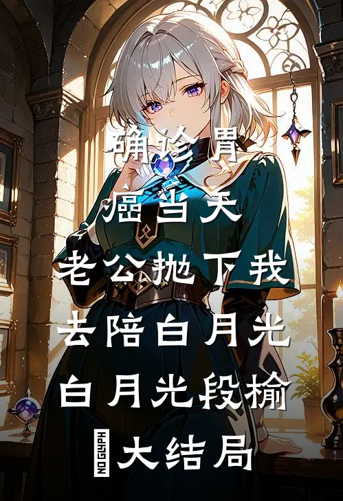 确诊胃癌当天，老公抛下我去陪白月光白月光段榆璟大结局