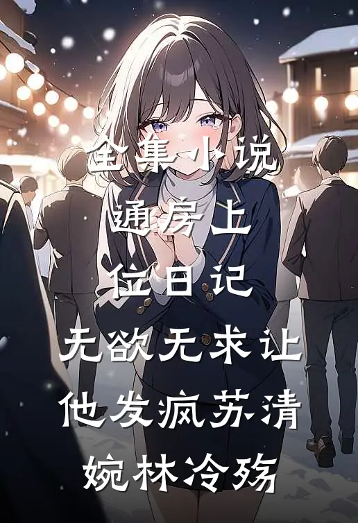 全集小说通房上位日记：无欲无求让他发疯苏清婉林冷殇