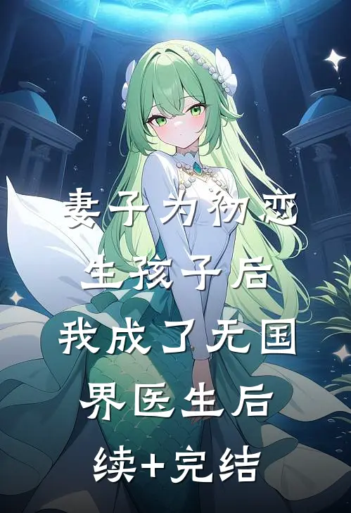 妻子为初恋生孩子后，我成了无国界医生后续+完结