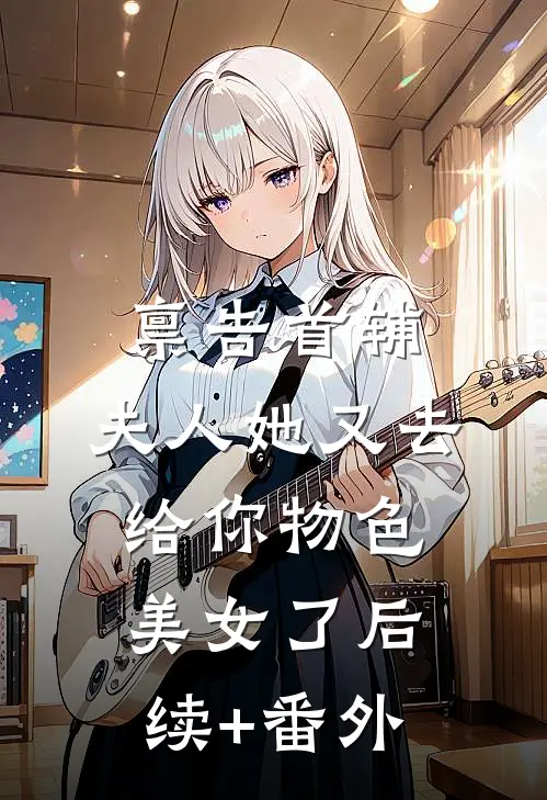 禀告首辅，夫人她又去给你物色美女了后续+番外
