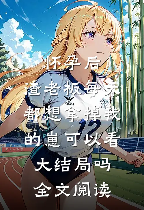 怀孕后,渣老板每天都想拿掉我的崽 可以看大结局吗全文阅读