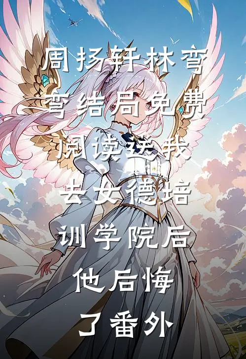 周扬轩林弯弯结局免费阅读送我去女德培训学院后，他后悔了番外