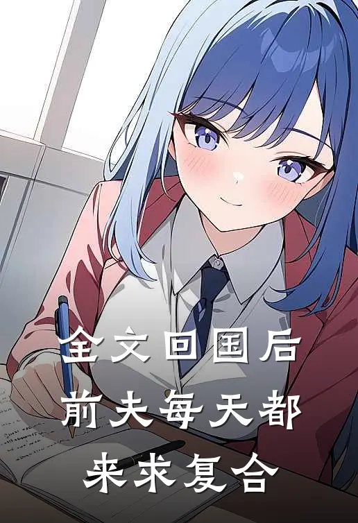 全文回国后，前夫每天都来求复合