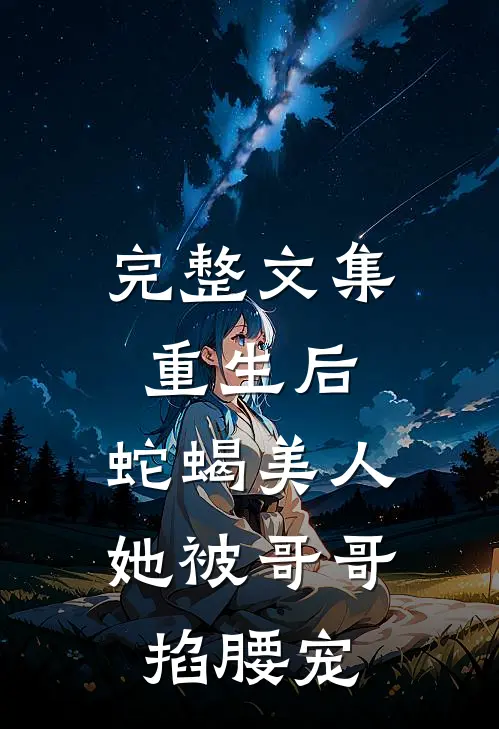 完整文集重生后，蛇蝎美人她被哥哥掐腰宠