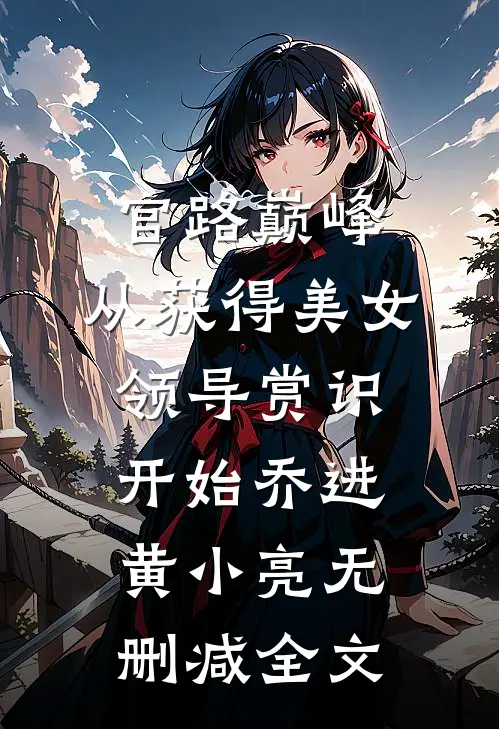 官路巅峰：从获得美女领导赏识开始乔进黄小亮无删减全文