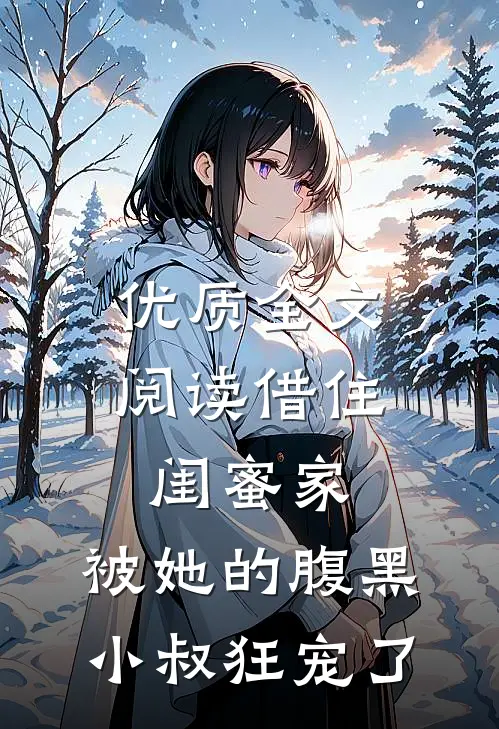 优质全文阅读借住闺蜜家，被她的腹黑小叔狂宠了
