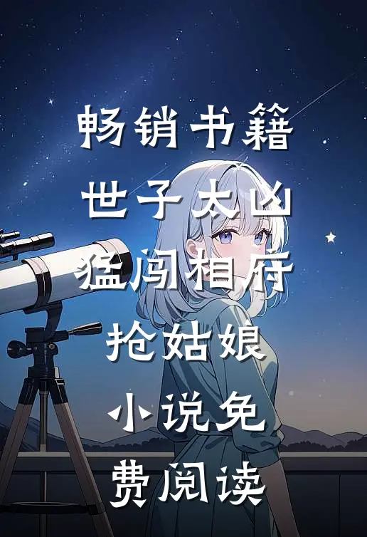畅销书籍世子太凶猛闯相府抢姑娘小说免费阅读
