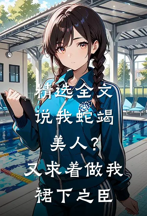 精选全文说我蛇竭美人？又求着做我裙下之臣
