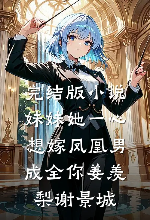 完结版小说妹妹她一心想嫁凤凰男，成全你姜羡梨谢景城