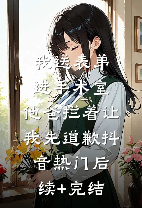 我送表弟进手术室，他爸拦着让我先道歉抖音热门后续+完结