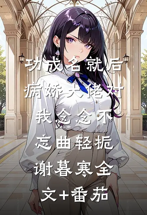 功成名就后，病娇大佬对我念念不忘曲轻栀谢暮寒全文+番茄