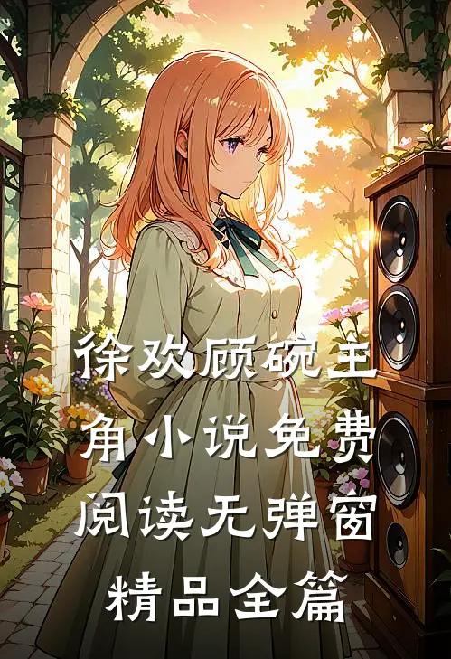 徐欢顾碗主角小说免费阅读无弹窗精品全篇