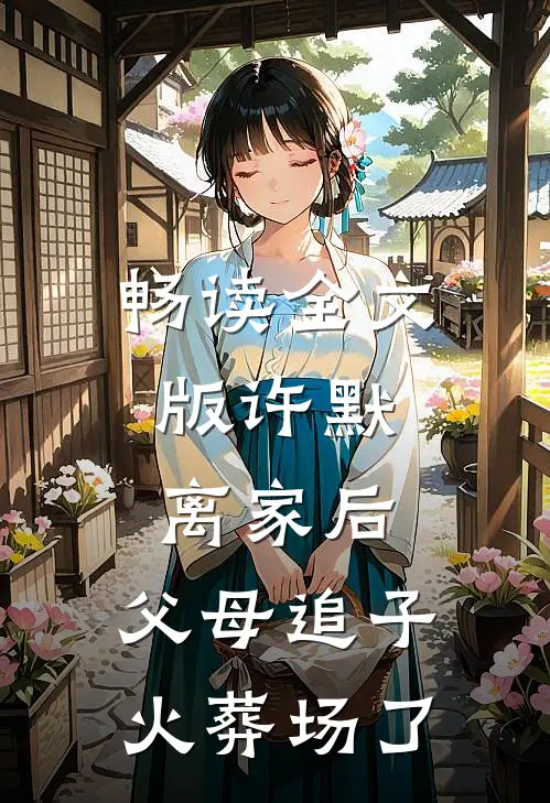 畅读全文版许默:离家后，父母追子火葬场了