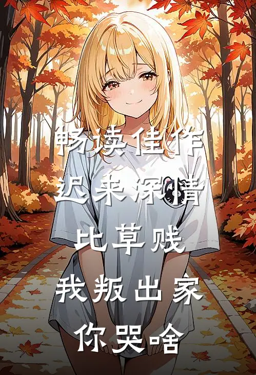 畅读佳作迟来深情比草贱，我叛出家你哭啥