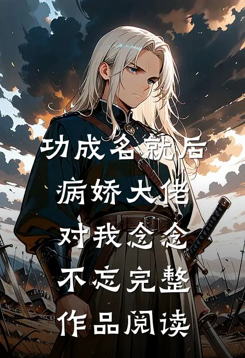 功成名就后，病娇大佬对我念念不忘完整作品阅读