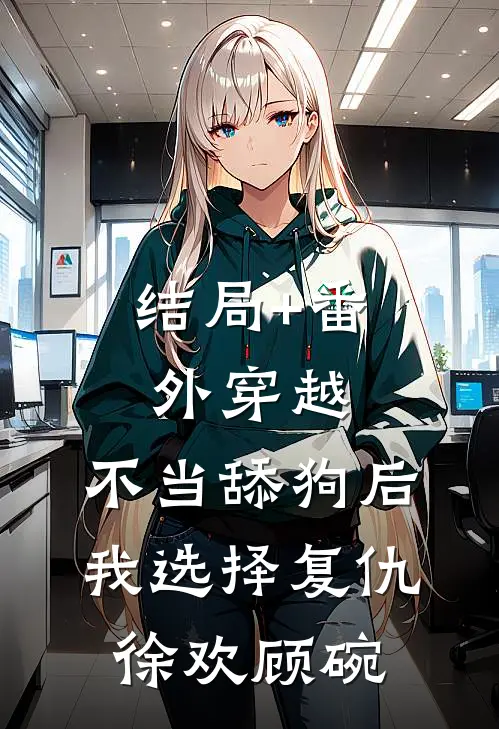 结局+番外穿越：不当舔狗后，我选择复仇徐欢顾碗