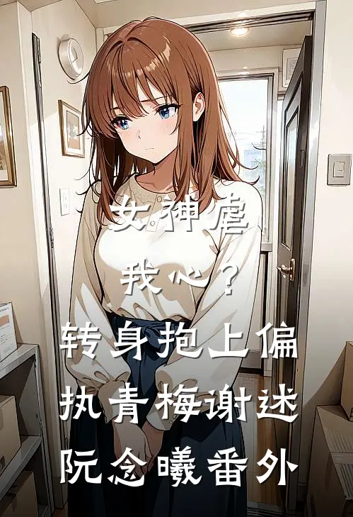 女神虐我心？转身抱上偏执青梅谢述阮念曦 番外