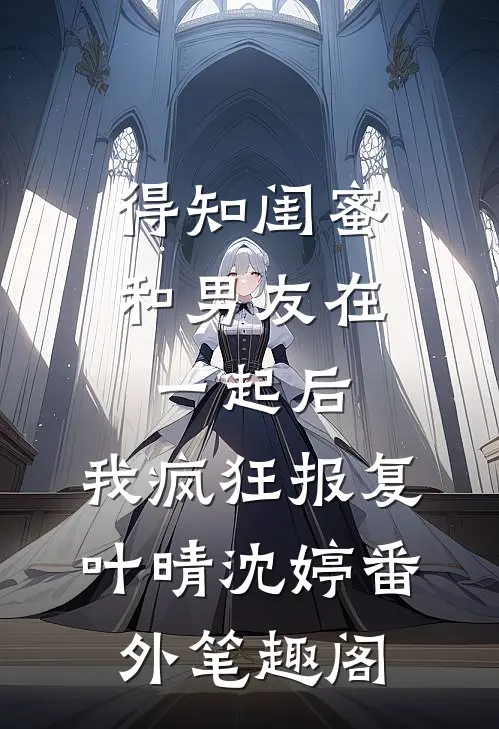 得知闺蜜和男友在一起后，我疯狂报复：叶晴沈婷番外笔趣阁
