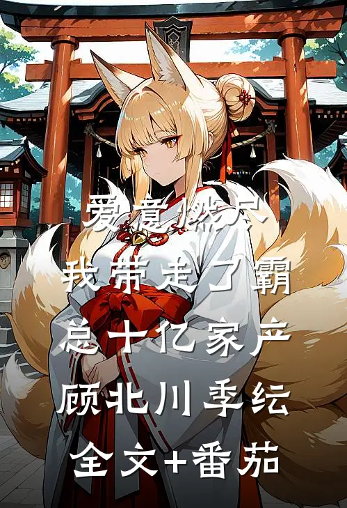 爱意燃尽，我带走了霸总十亿家产顾北川季纭全文+番茄