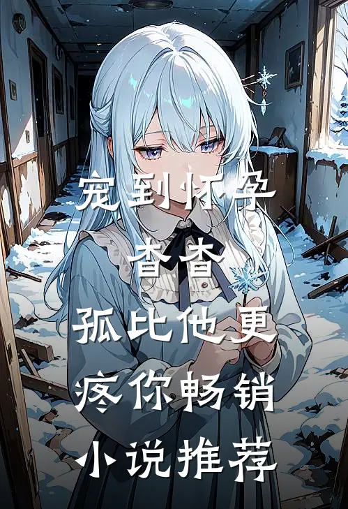 宠到怀孕，杳杳，孤比他更疼你畅销小说推荐