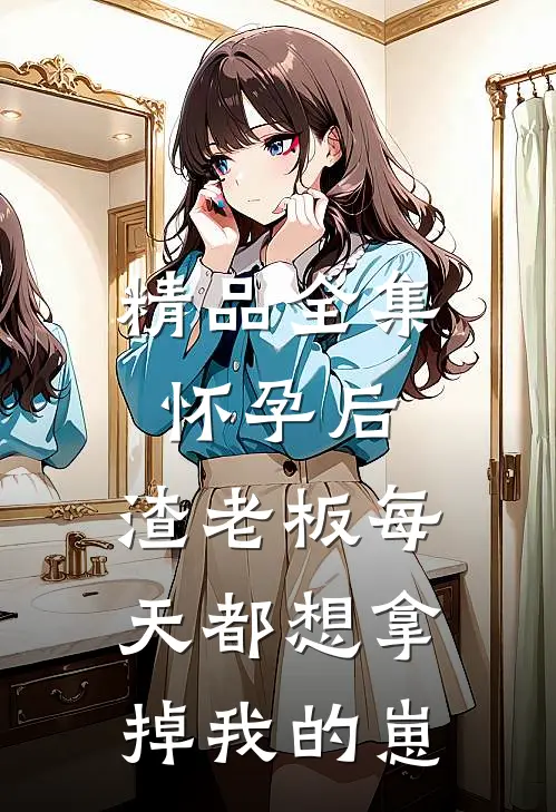 精品全集怀孕后，渣老板每天都想拿掉我的崽