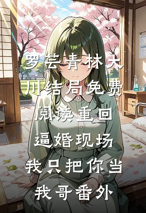 罗芸青林大川结局免费阅读重回逼婚现场，我只把你当我哥番外