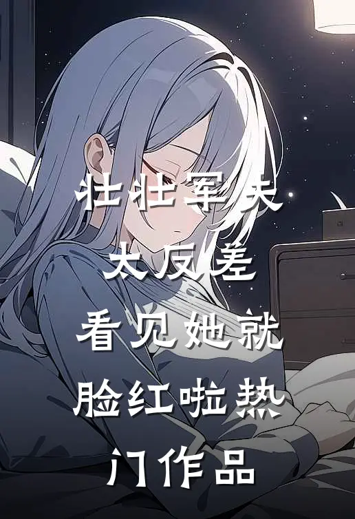 壮壮军夫太反差，看见她就脸红啦热门作品