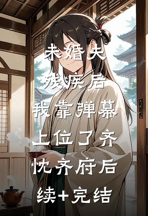 未婚夫残疾后，我靠弹幕上位了齐忱齐府后续+完结