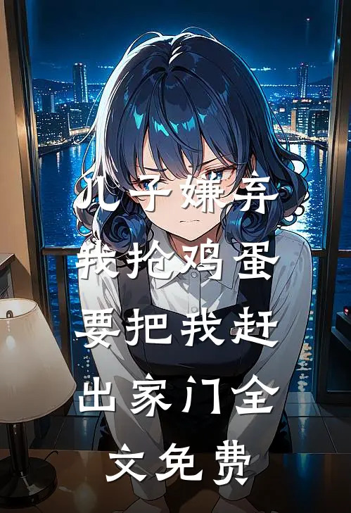 儿子嫌弃我抢鸡蛋,要把我赶出家门全文免费