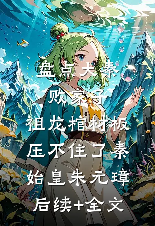 盘点大秦败家子，祖龙棺材板压不住了秦始皇朱元璋后续+全文