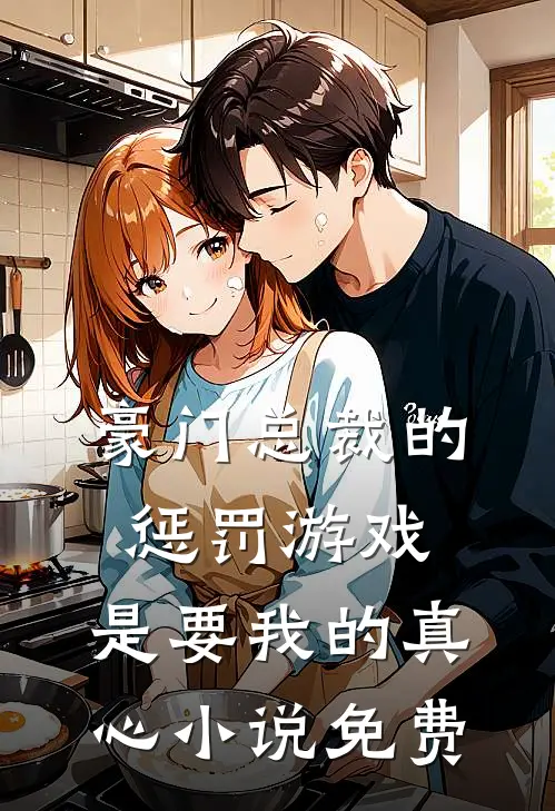 豪门总裁的惩罚游戏,是要我的真心免费阅读