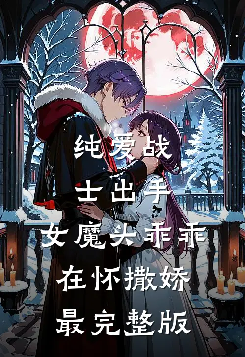 纯爱战士出手：女魔头乖乖在怀撒娇最完整版