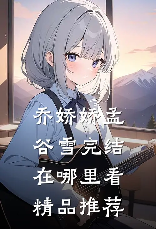 乔娇娇孟谷雪完结在哪里看精品推荐