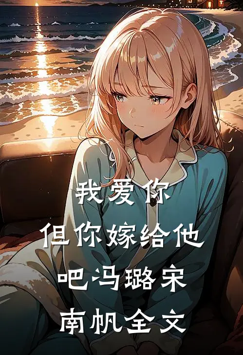 我爱你,但你嫁给他吧冯璐宋南帆全文在线阅读