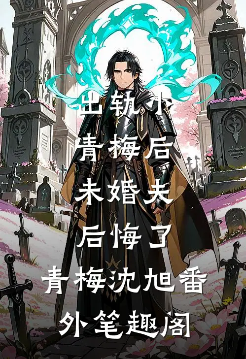 出轨小青梅后，未婚夫后悔了：青梅沈旭番外笔趣阁
