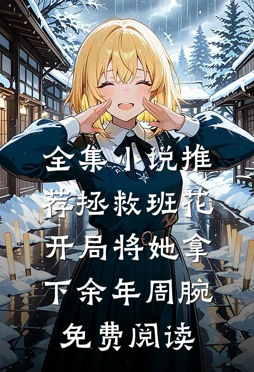 全集小说推荐拯救班花:开局将她拿下余年周腕免费阅读