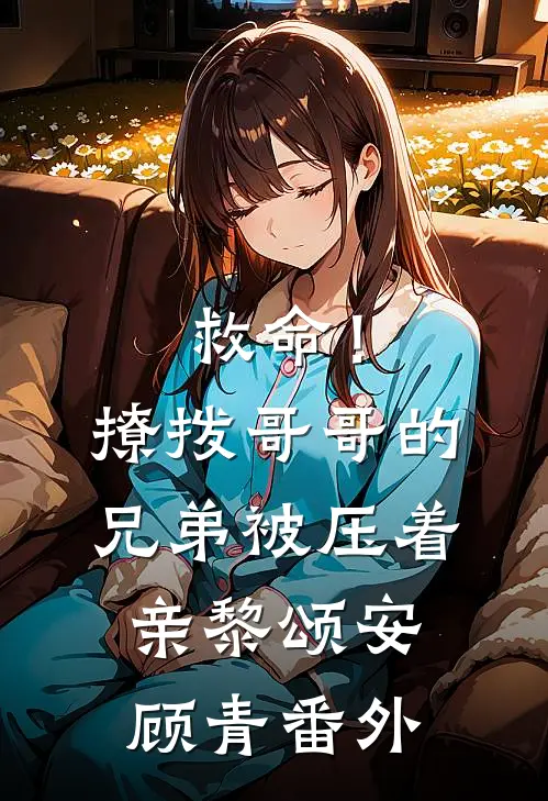 救命！撩拨哥哥的兄弟，被压着亲黎颂安顾青番外