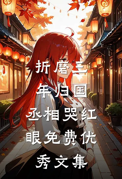 折磨三年归国,丞相哭红眼免费优秀文集