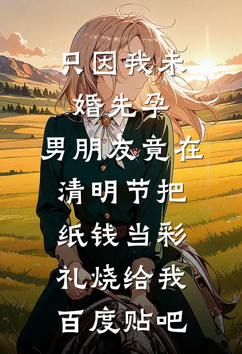 只因我未婚先孕，男朋友竟在清明节把纸钱当彩礼烧给我百度贴吧