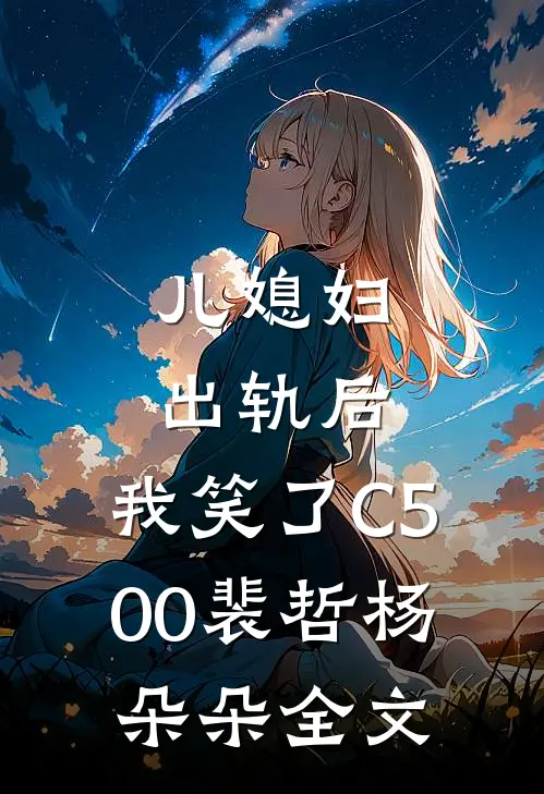 儿媳妇出轨后，我笑了C500裴哲杨朵朵全文