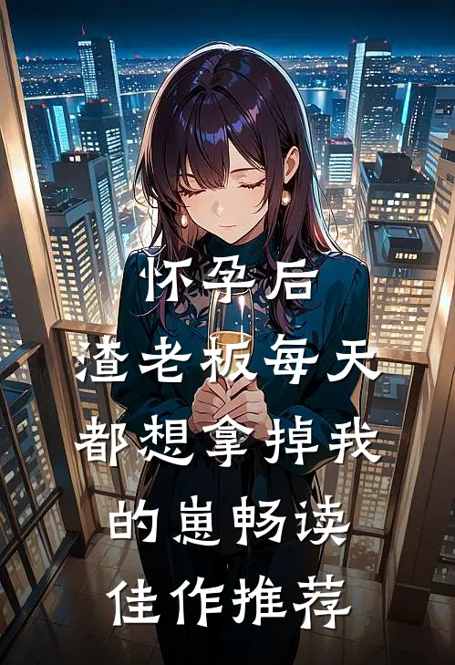 怀孕后，渣老板每天都想拿掉我的崽畅读佳作推荐