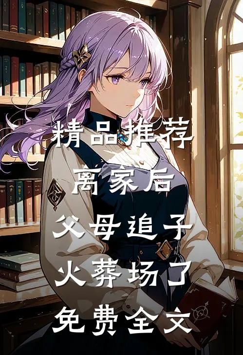 精品推荐离家后,父母追子火葬场了免费全文