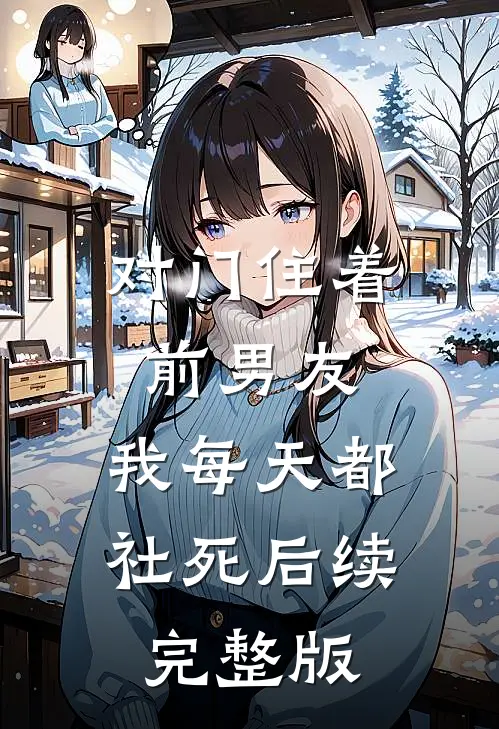 对门住着前男友，我每天都社死后续完整版