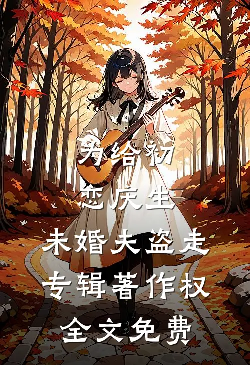 为给初恋庆生，未婚夫盗走专辑著作权全文免费